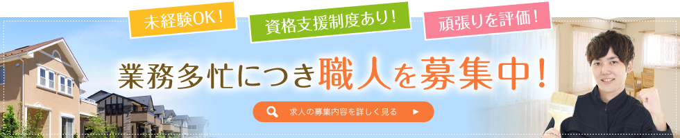 未経験OK！ 資格支援制度あり！ 頑張りを評価！ 業務多忙につき職人を募集中！